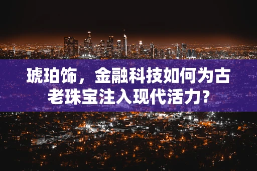 琥珀饰，金融科技如何为古老珠宝注入现代活力？