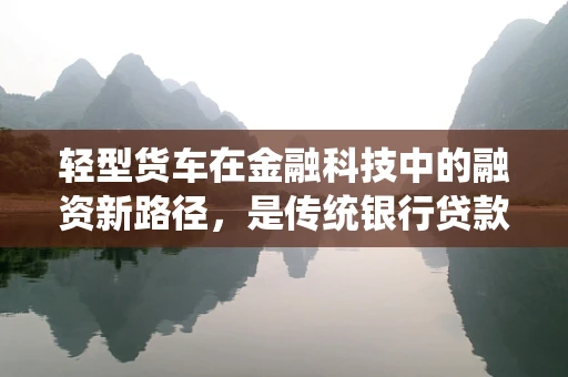轻型货车在金融科技中的融资新路径，是传统银行贷款的替代品吗？
