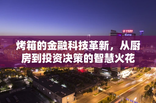 烤箱的金融科技革新，从厨房到投资决策的智慧火花