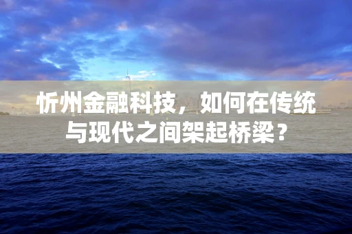 忻州金融科技，如何在传统与现代之间架起桥梁？