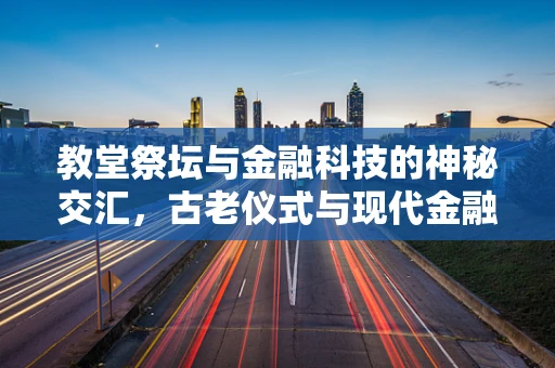 教堂祭坛与金融科技的神秘交汇，古老仪式与现代金融的融合之问