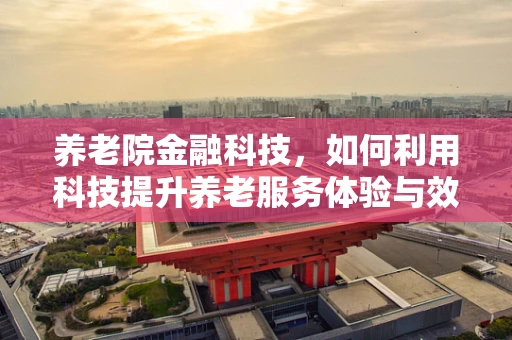 养老院金融科技，如何利用科技提升养老服务体验与效率？
