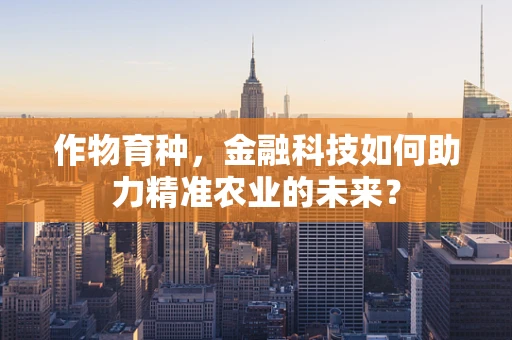 作物育种，金融科技如何助力精准农业的未来？