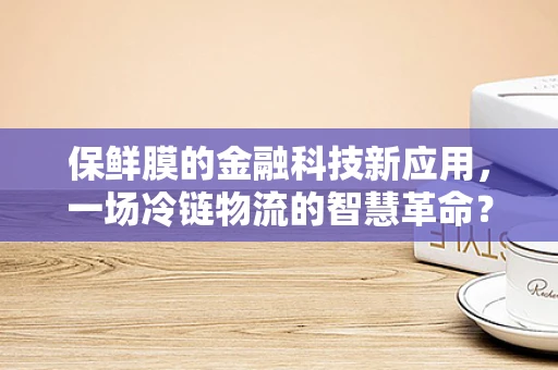 保鲜膜的金融科技新应用，一场冷链物流的智慧革命？
