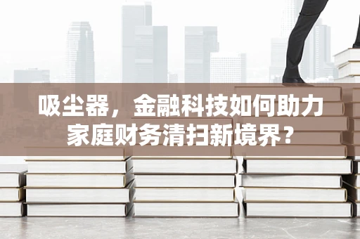 吸尘器，金融科技如何助力家庭财务清扫新境界？