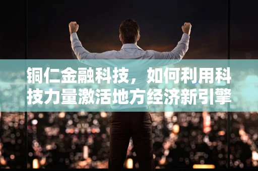铜仁金融科技，如何利用科技力量激活地方经济新引擎？