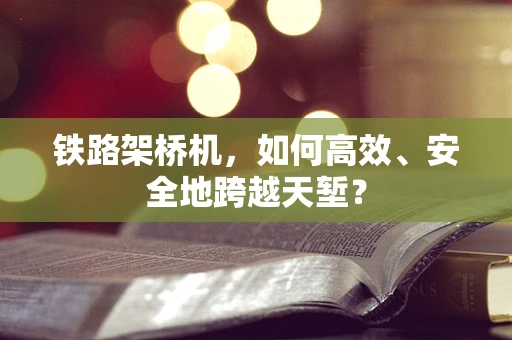 铁路架桥机，如何高效、安全地跨越天堑？