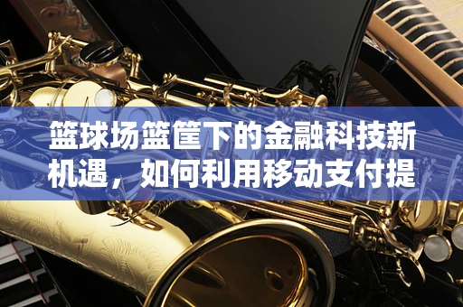 篮球场篮筐下的金融科技新机遇，如何利用移动支付提升球场体验？