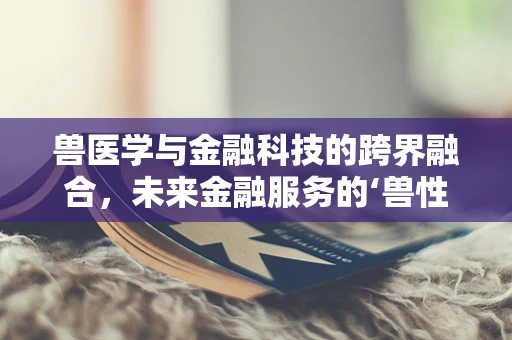 兽医学与金融科技的跨界融合，未来金融服务的‘兽性’关怀？