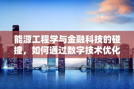 能源工程学与金融科技的碰撞，如何通过数字技术优化能源分配？