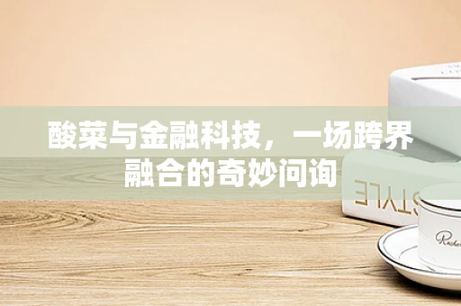 酸菜与金融科技，一场跨界融合的奇妙问询