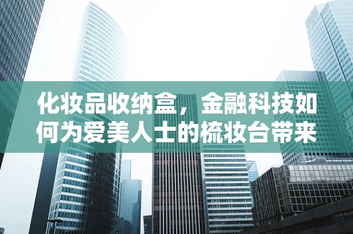 化妆品收纳盒，金融科技如何为爱美人士的梳妆台带来新变革？