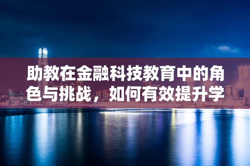 助教在金融科技教育中的角色与挑战，如何有效提升学习体验？