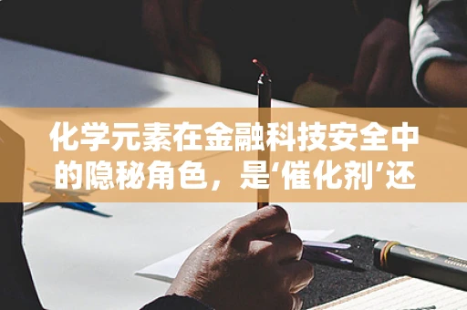 化学元素在金融科技安全中的隐秘角色，是‘催化剂’还是‘毒剂’？