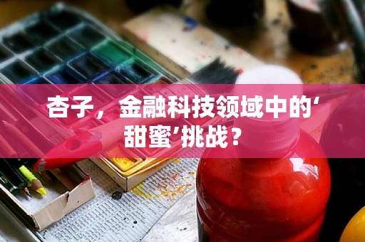 杏子，金融科技领域中的‘甜蜜’挑战？