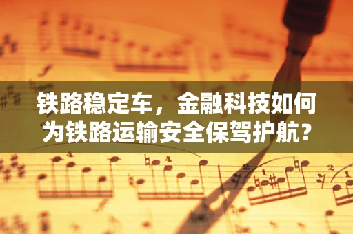 铁路稳定车，金融科技如何为铁路运输安全保驾护航？