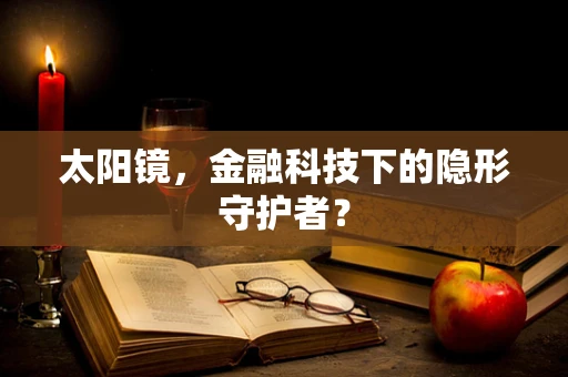 太阳镜，金融科技下的隐形守护者？
