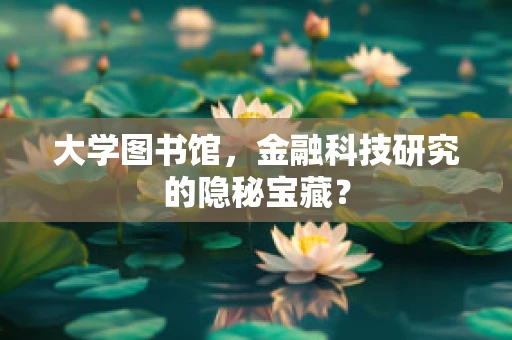 大学图书馆，金融科技研究的隐秘宝藏？