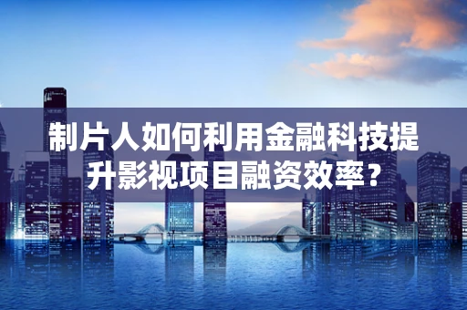 制片人如何利用金融科技提升影视项目融资效率？