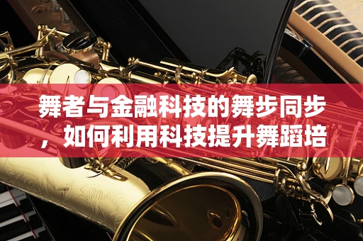 舞者与金融科技的舞步同步，如何利用科技提升舞蹈培训效率？