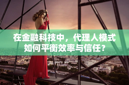 在金融科技中，代理人模式如何平衡效率与信任？