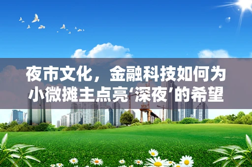夜市文化，金融科技如何为小微摊主点亮‘深夜’的希望之灯？