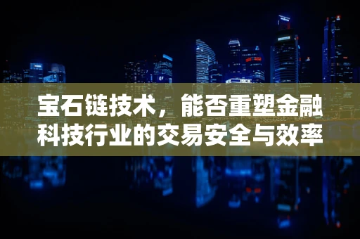 宝石链技术，能否重塑金融科技行业的交易安全与效率？