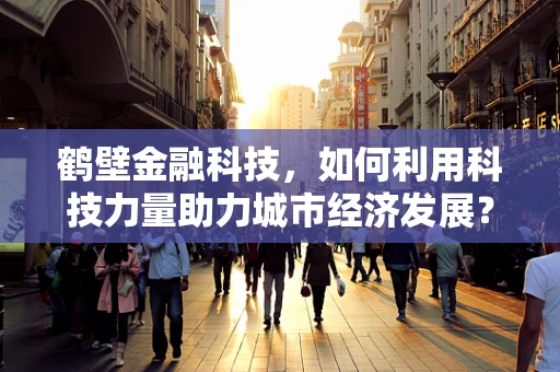 鹤壁金融科技，如何利用科技力量助力城市经济发展？