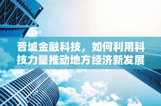 晋城金融科技，如何利用科技力量推动地方经济新发展？