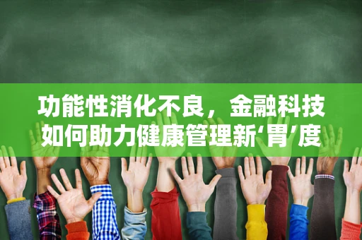 功能性消化不良，金融科技如何助力健康管理新‘胃’度？