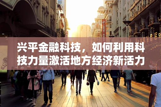 兴平金融科技，如何利用科技力量激活地方经济新活力？