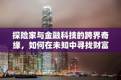 探险家与金融科技的跨界奇缘，如何在未知中寻找财富的绿洲？