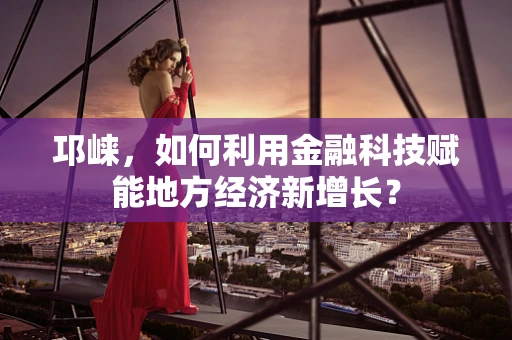 邛崃，如何利用金融科技赋能地方经济新增长？