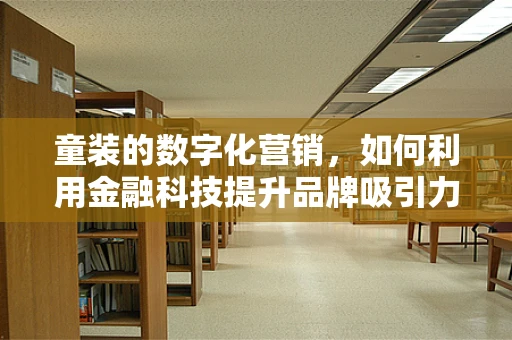 童装的数字化营销，如何利用金融科技提升品牌吸引力？