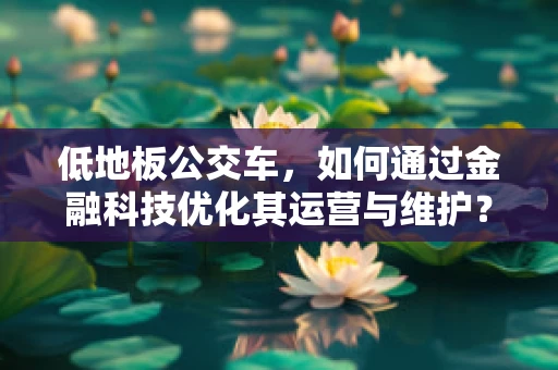 低地板公交车，如何通过金融科技优化其运营与维护？