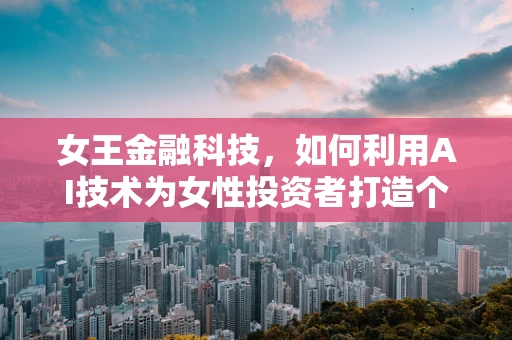 女王金融科技，如何利用AI技术为女性投资者打造个性化投资策略？