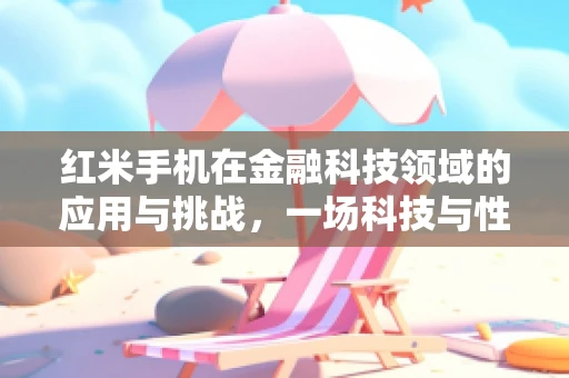 红米手机在金融科技领域的应用与挑战，一场科技与性价比的碰撞