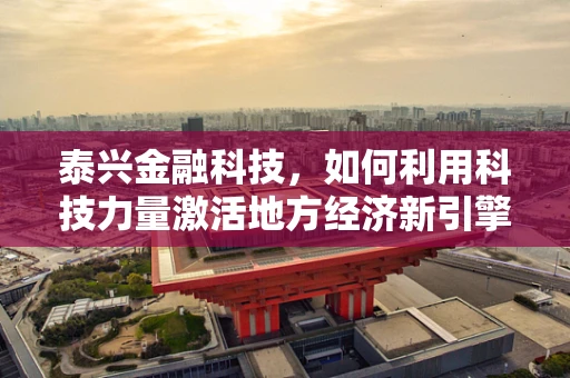 泰兴金融科技，如何利用科技力量激活地方经济新引擎？