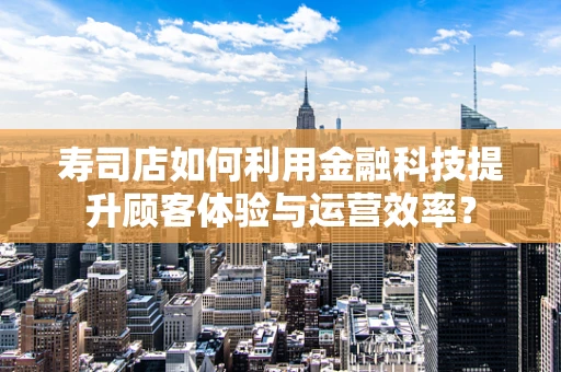 寿司店如何利用金融科技提升顾客体验与运营效率？