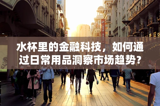 水杯里的金融科技，如何通过日常用品洞察市场趋势？
