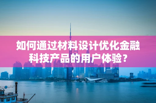 如何通过材料设计优化金融科技产品的用户体验？