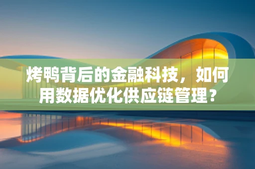 烤鸭背后的金融科技，如何用数据优化供应链管理？