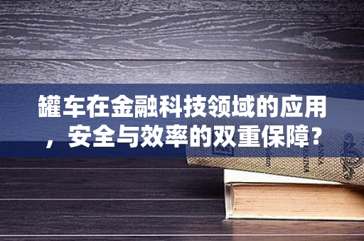 罐车在金融科技领域的应用，安全与效率的双重保障？