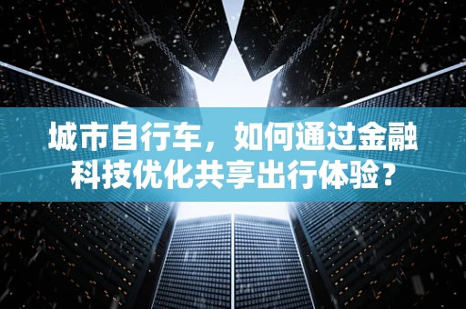 城市自行车，如何通过金融科技优化共享出行体验？