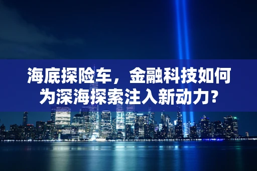 海底探险车，金融科技如何为深海探索注入新动力？