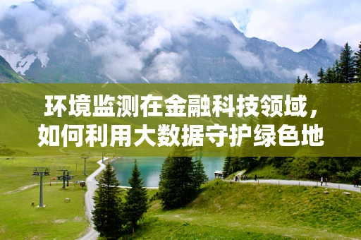 环境监测在金融科技领域，如何利用大数据守护绿色地球？