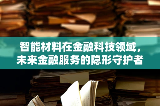 智能材料在金融科技领域，未来金融服务的隐形守护者？