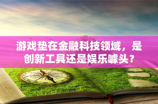 游戏垫在金融科技领域，是创新工具还是娱乐噱头？