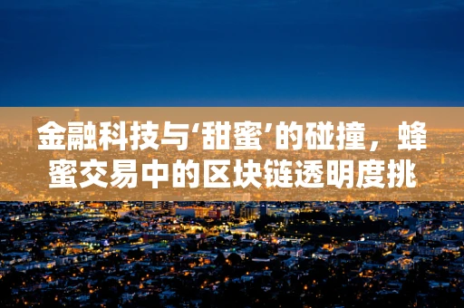 金融科技与‘甜蜜’的碰撞，蜂蜜交易中的区块链透明度挑战