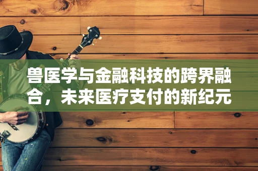 兽医学与金融科技的跨界融合，未来医疗支付的新纪元？
